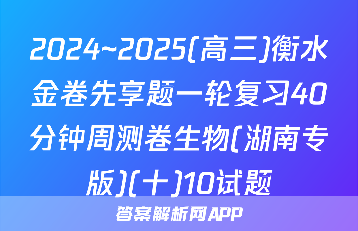 2024~2025(高三)衡水金卷先享题一轮复习40分钟周测卷生物(湖南专版)(十)10试题