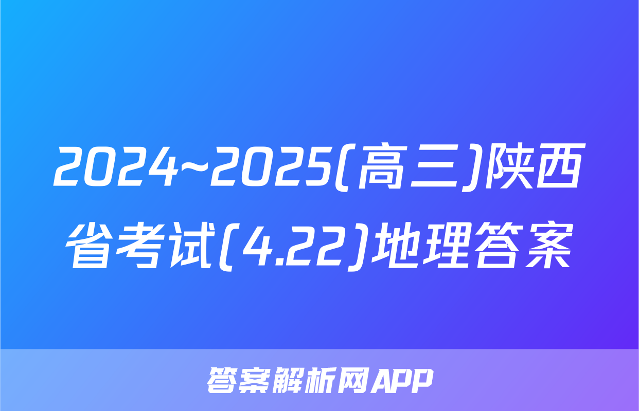 2024~2025(高三)陕西省考试(4.22)地理答案