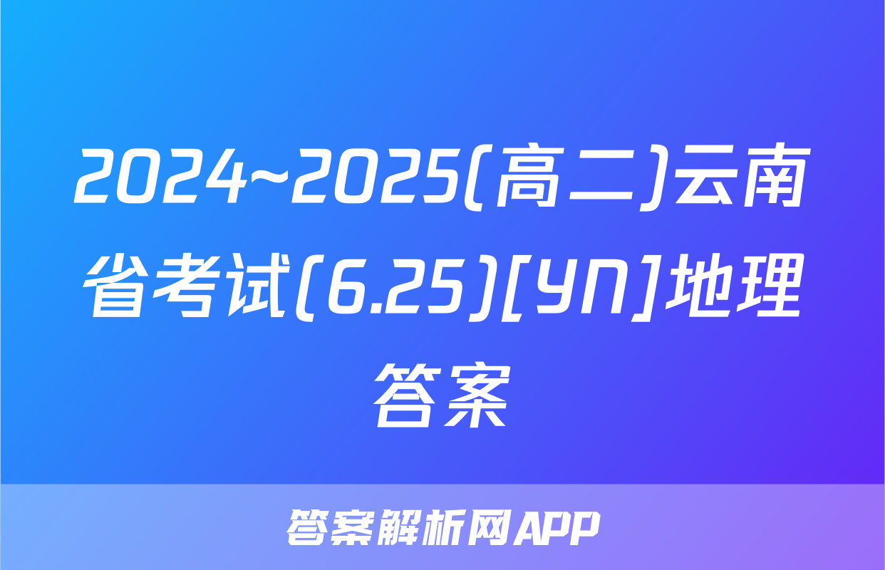 2024~2025(高二)云南省考试(6.25)[YN]地理答案
