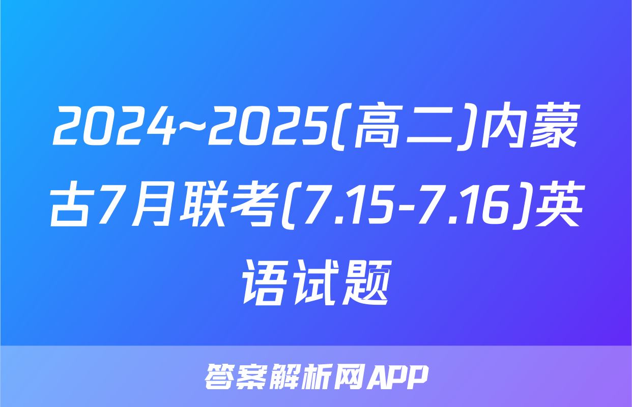 2024~2025(高二)内蒙古7月联考(7.15-7.16)英语试题
