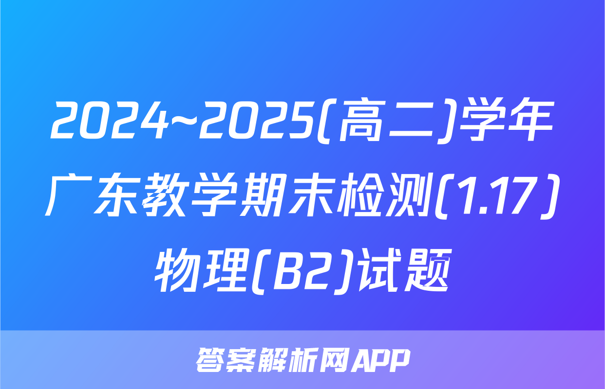 2024~2025(高二)学年广东教学期末检测(1.17)物理(B2)试题