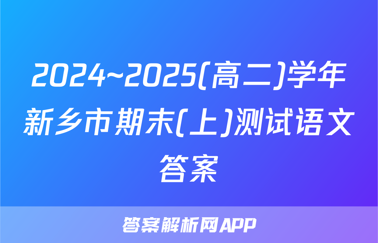 2024~2025(高二)学年新乡市期末(上)测试语文答案