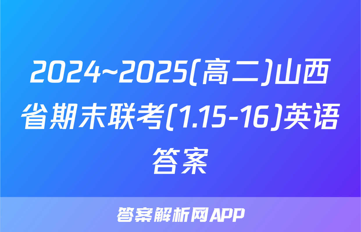 2024~2025(高二)山西省期末联考(1.15-16)英语答案
