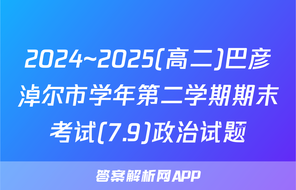 2024~2025(高二)巴彦淖尔市学年第二学期期末考试(7.9)政治试题
