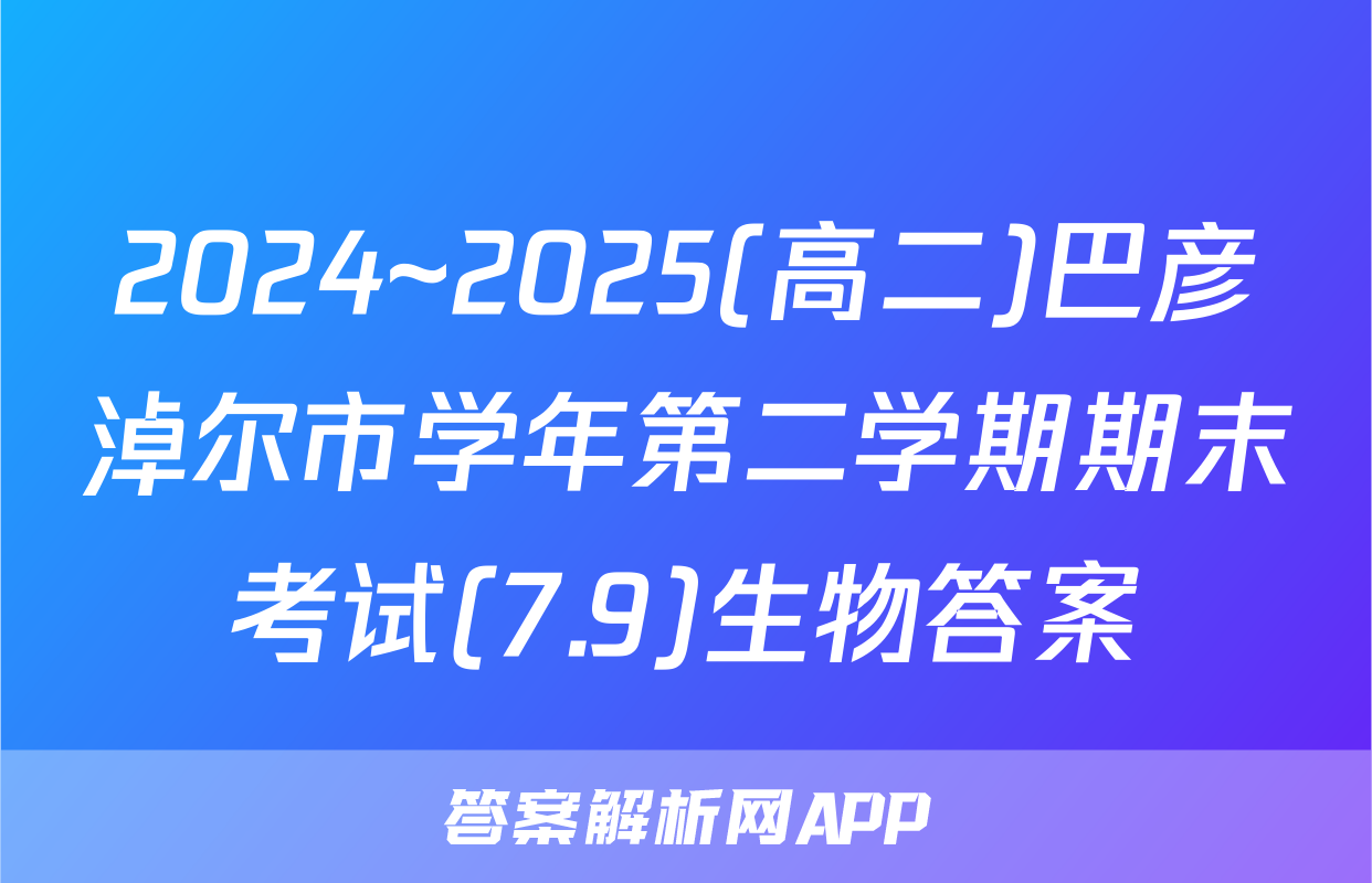 2024~2025(高二)巴彦淖尔市学年第二学期期末考试(7.9)生物答案