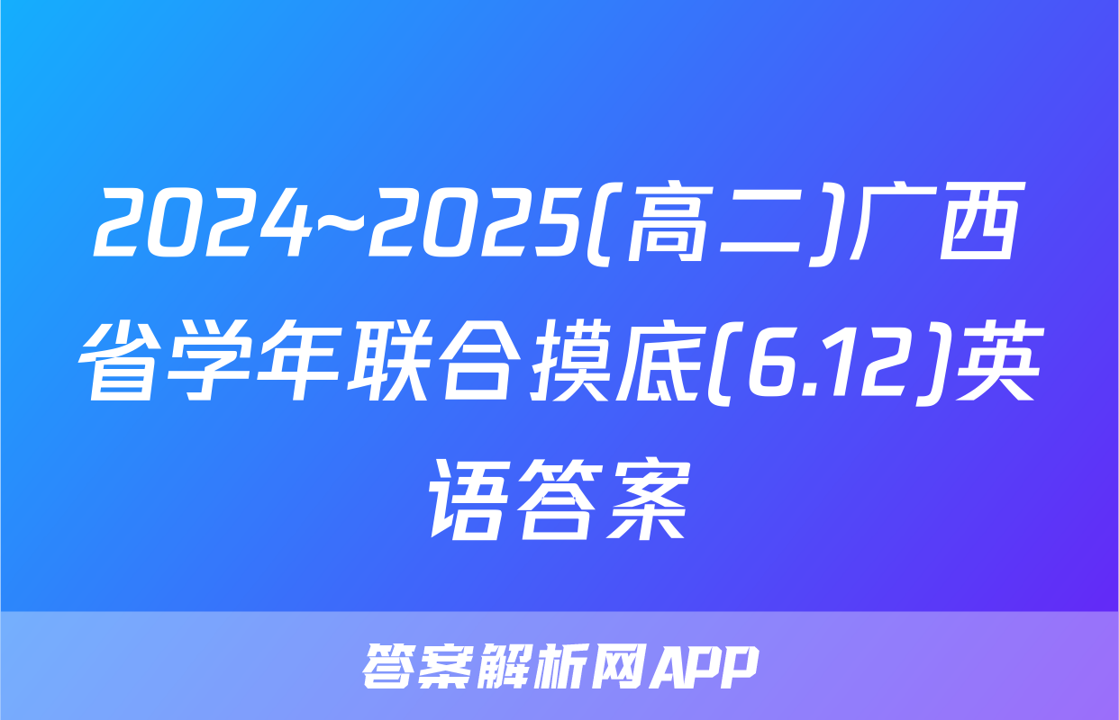 2024~2025(高二)广西省学年联合摸底(6.12)英语答案