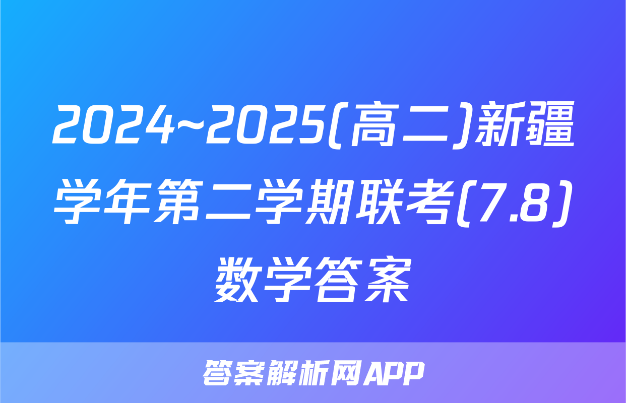 2024~2025(高二)新疆学年第二学期联考(7.8)数学答案