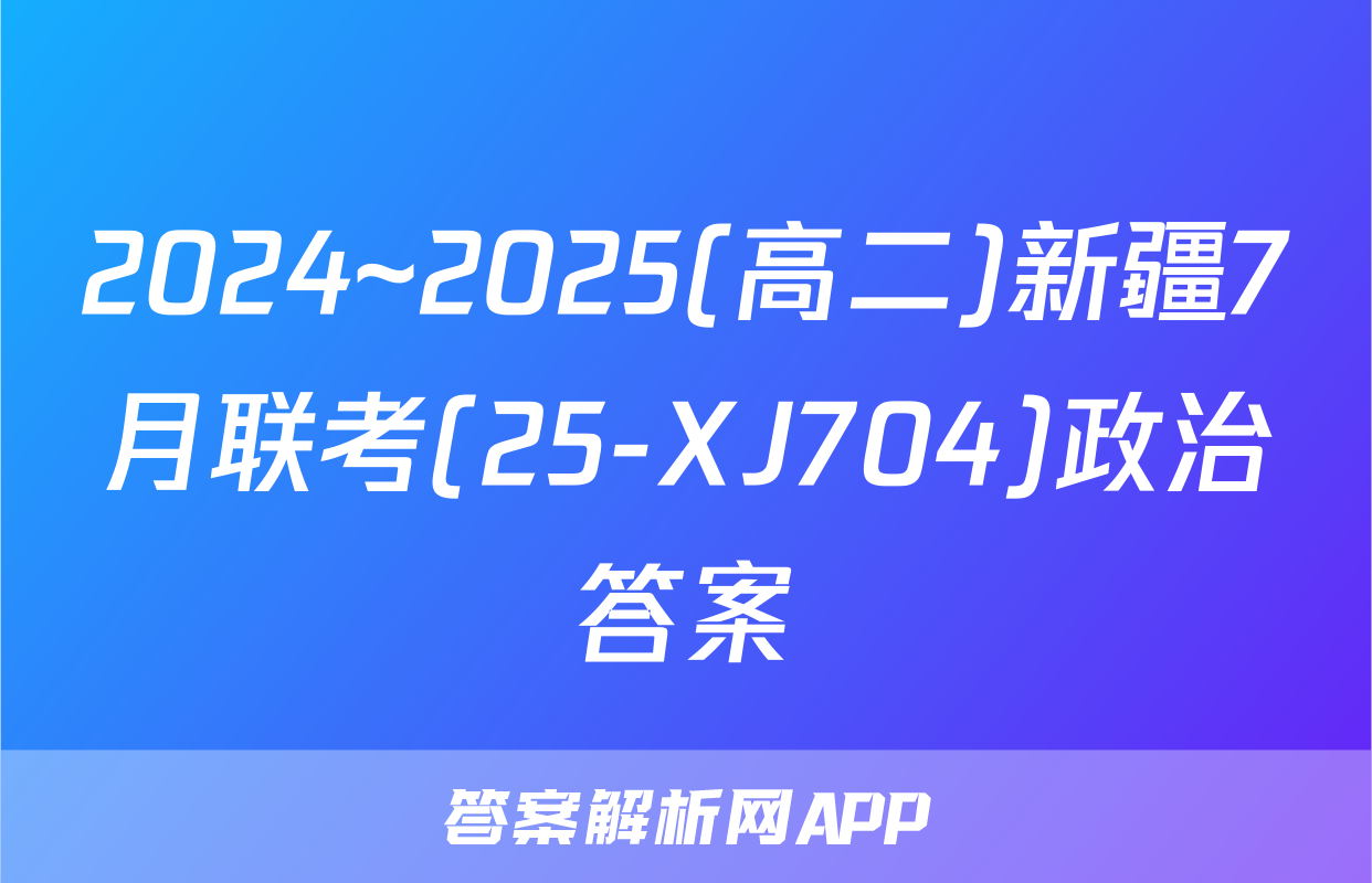 2024~2025(高二)新疆7月联考(25-XJ704)政治答案