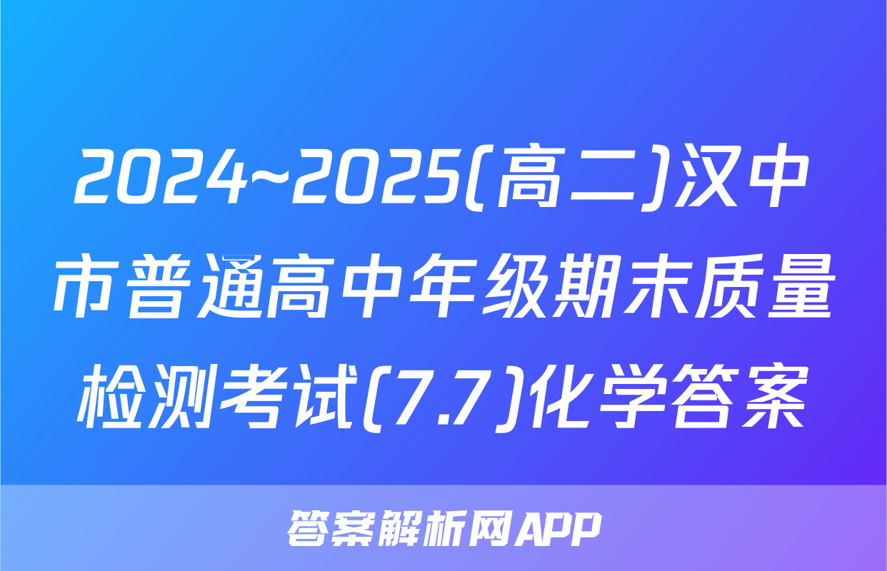 2024~2025(高二)汉中市普通高中年级期末质量检测考试(7.7)化学答案