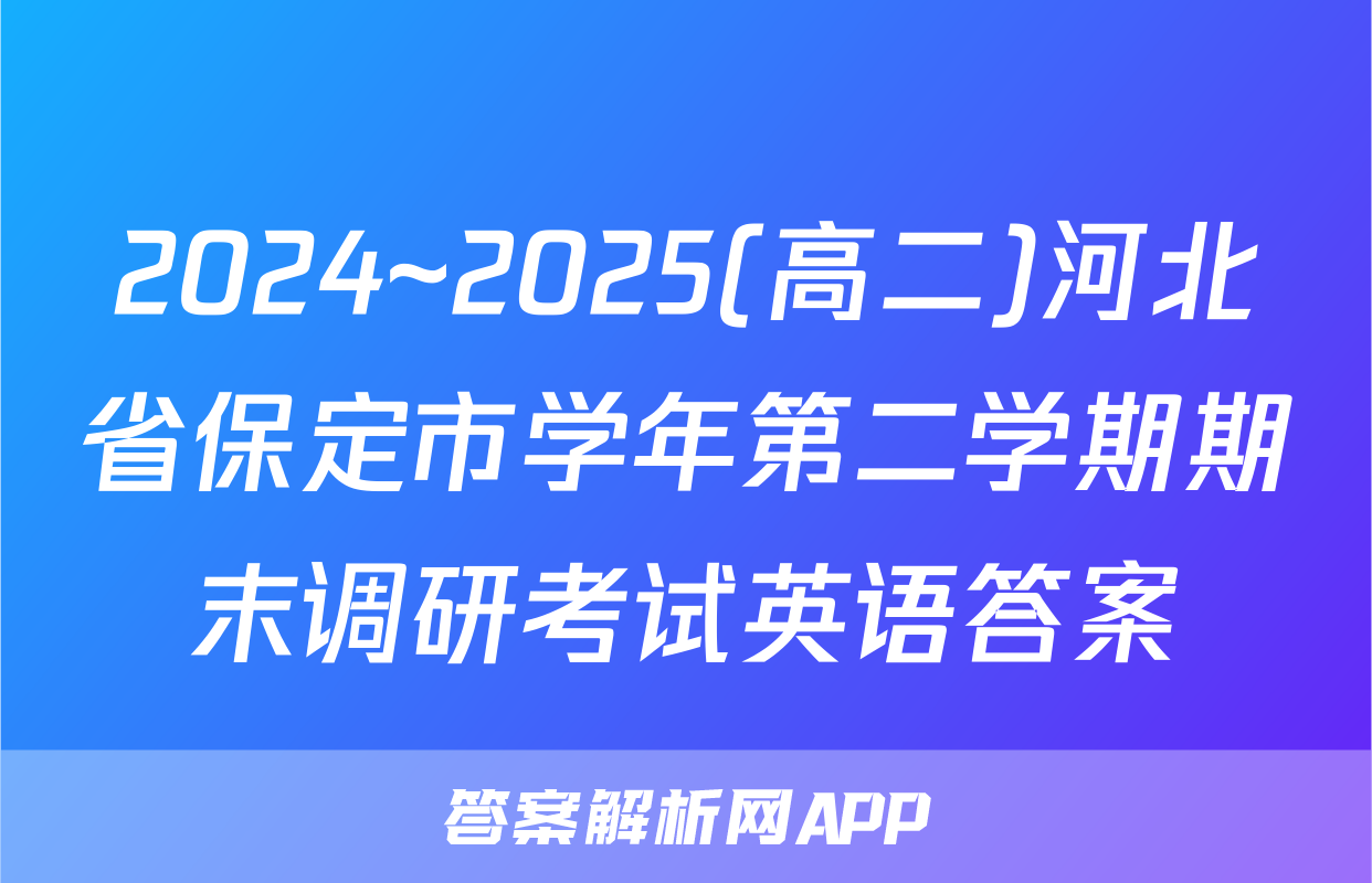 2024~2025(高二)河北省保定市学年第二学期期末调研考试英语答案