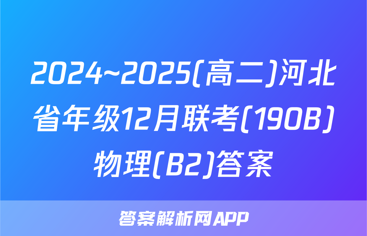 2024~2025(高二)河北省年级12月联考(190B)物理(B2)答案