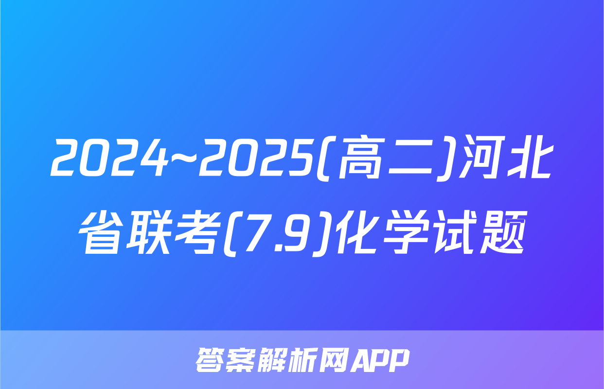 2024~2025(高二)河北省联考(7.9)化学试题