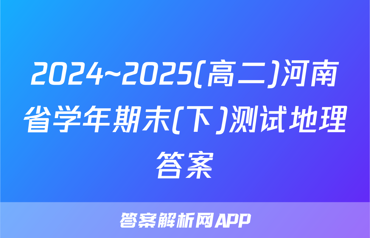 2024~2025(高二)河南省学年期末(下)测试地理答案