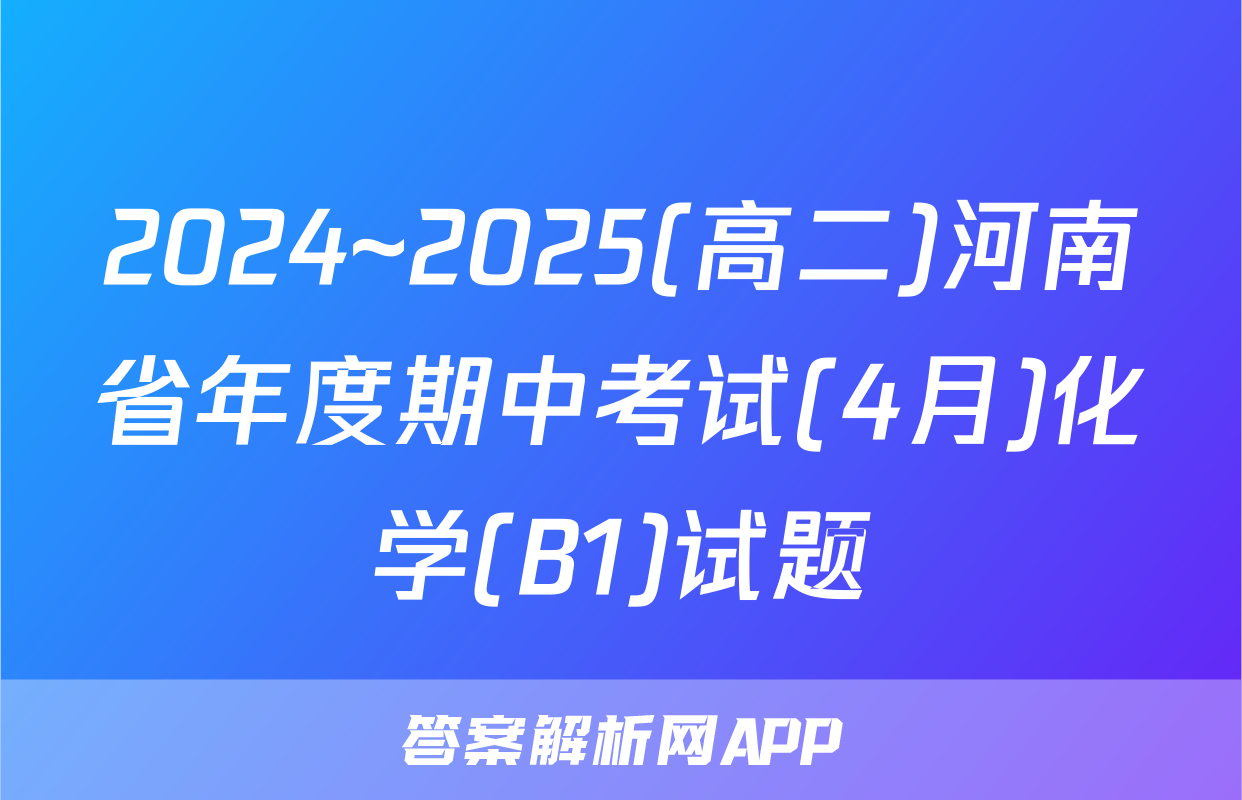 2024~2025(高二)河南省年度期中考试(4月)化学(B1)试题