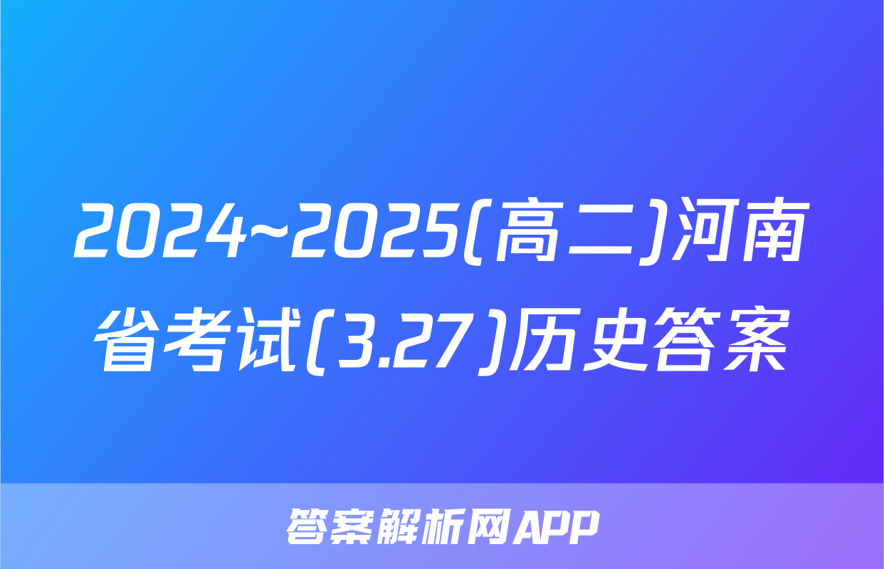 2024~2025(高二)河南省考试(3.27)历史答案