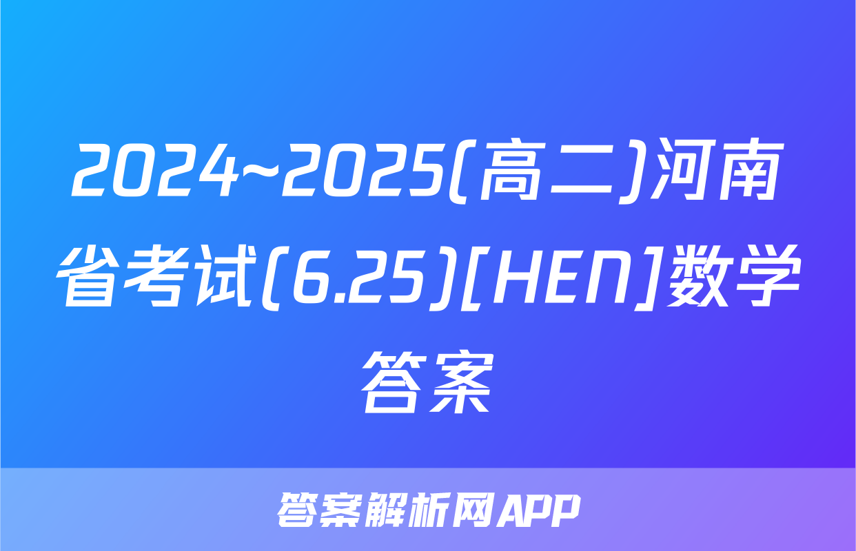 2024~2025(高二)河南省考试(6.25)[HEN]数学答案