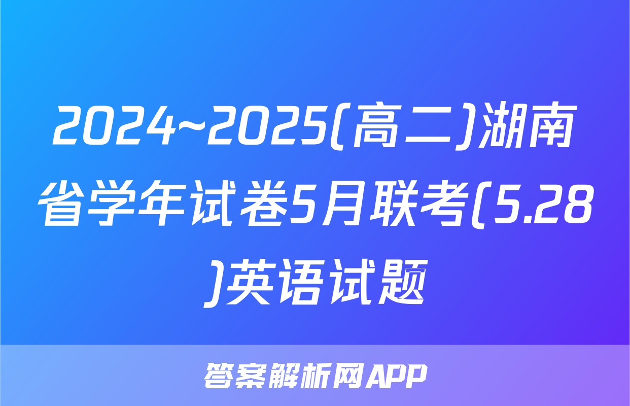 2024~2025(高二)湖南省学年试卷5月联考(5.28)英语试题