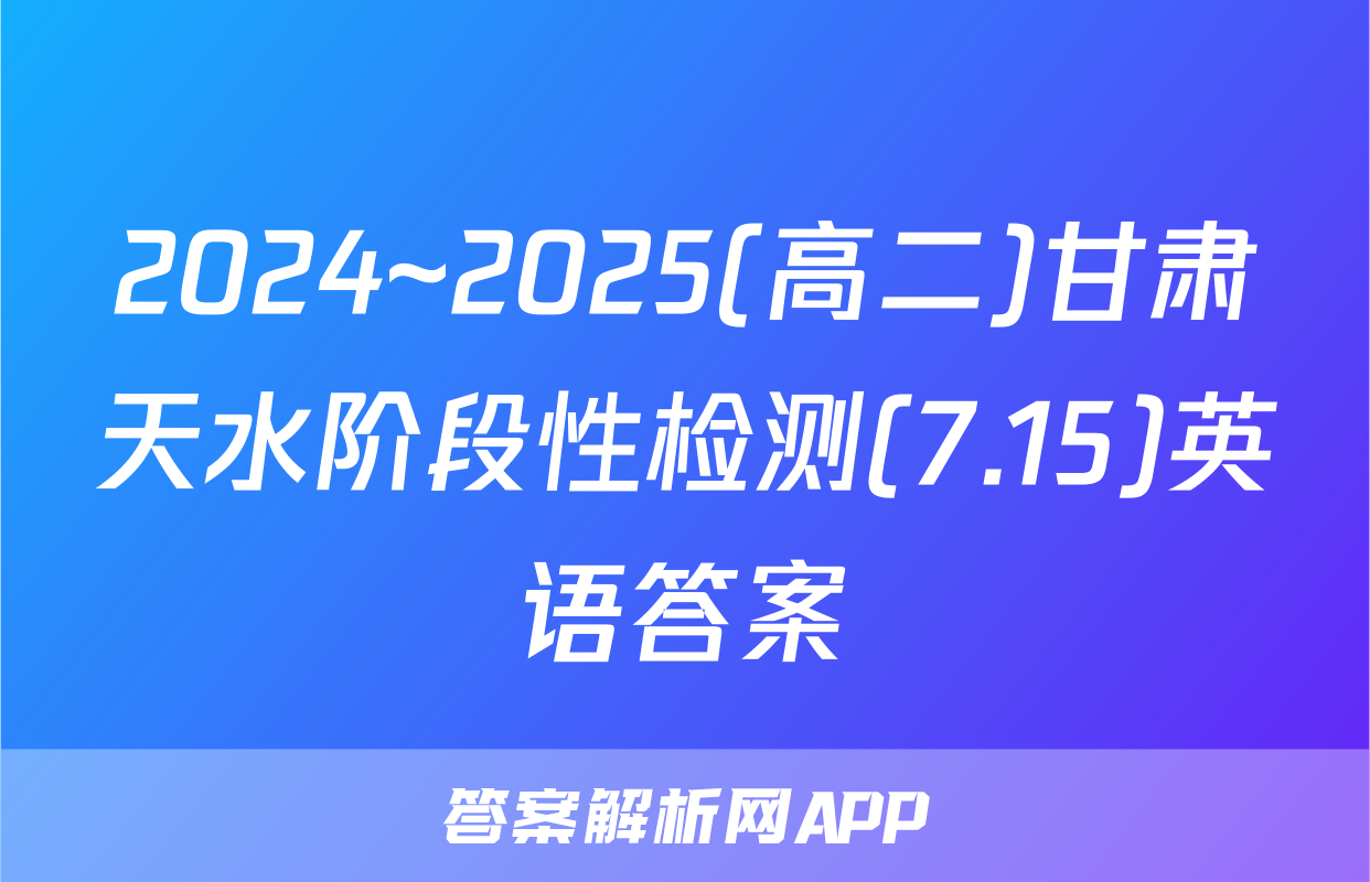 2024~2025(高二)甘肃天水阶段性检测(7.15)英语答案