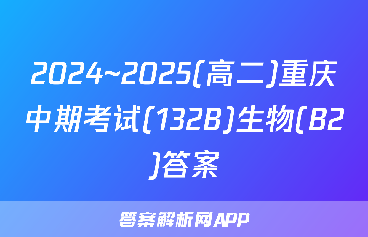2024~2025(高二)重庆中期考试(132B)生物(B2)答案