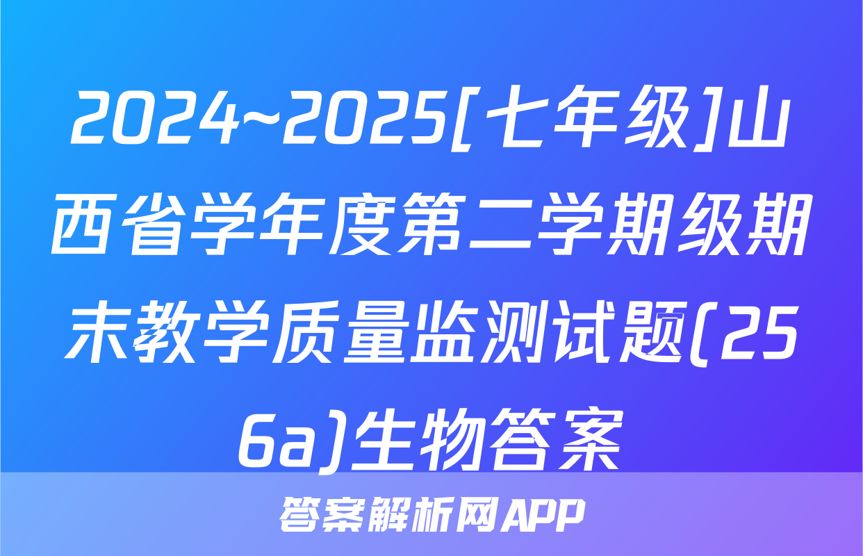 2024~2025[七年级]山西省学年度第二学期级期末教学质量监测试题(256a)生物答案