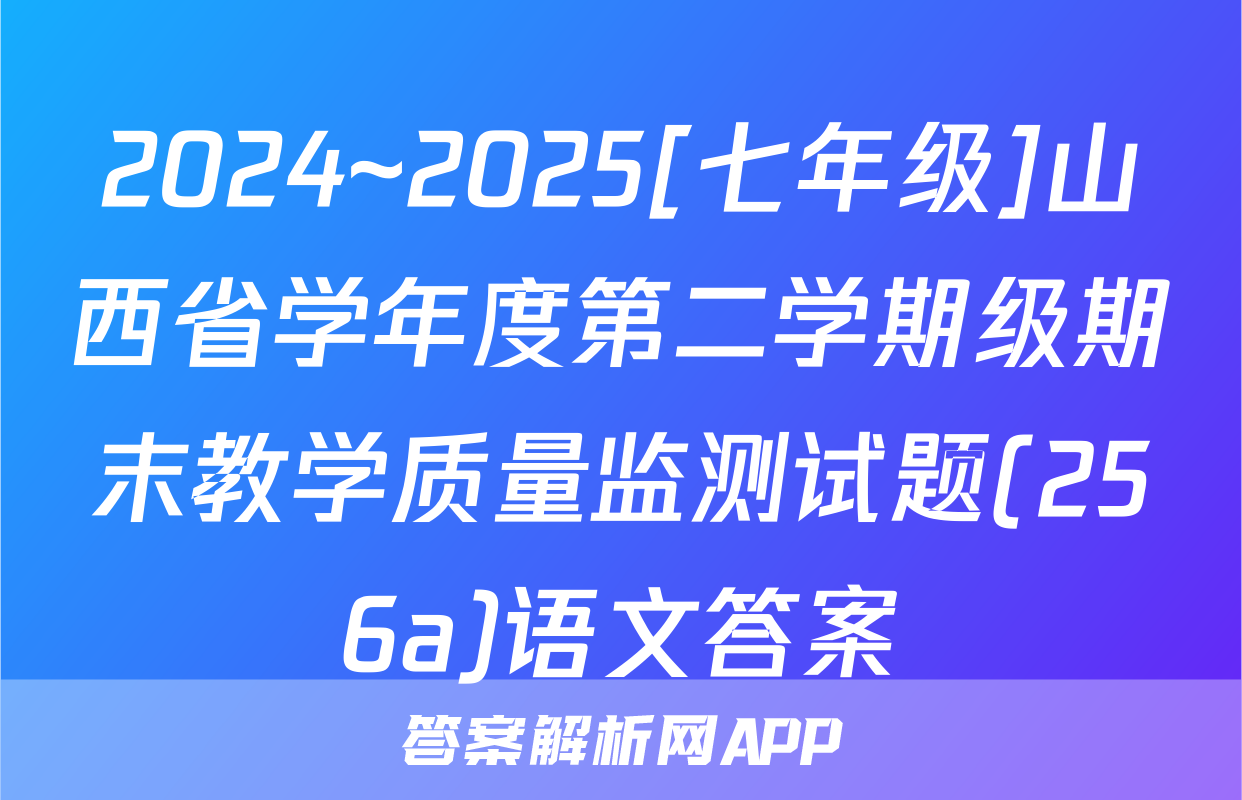 2024~2025[七年级]山西省学年度第二学期级期末教学质量监测试题(256a)语文答案