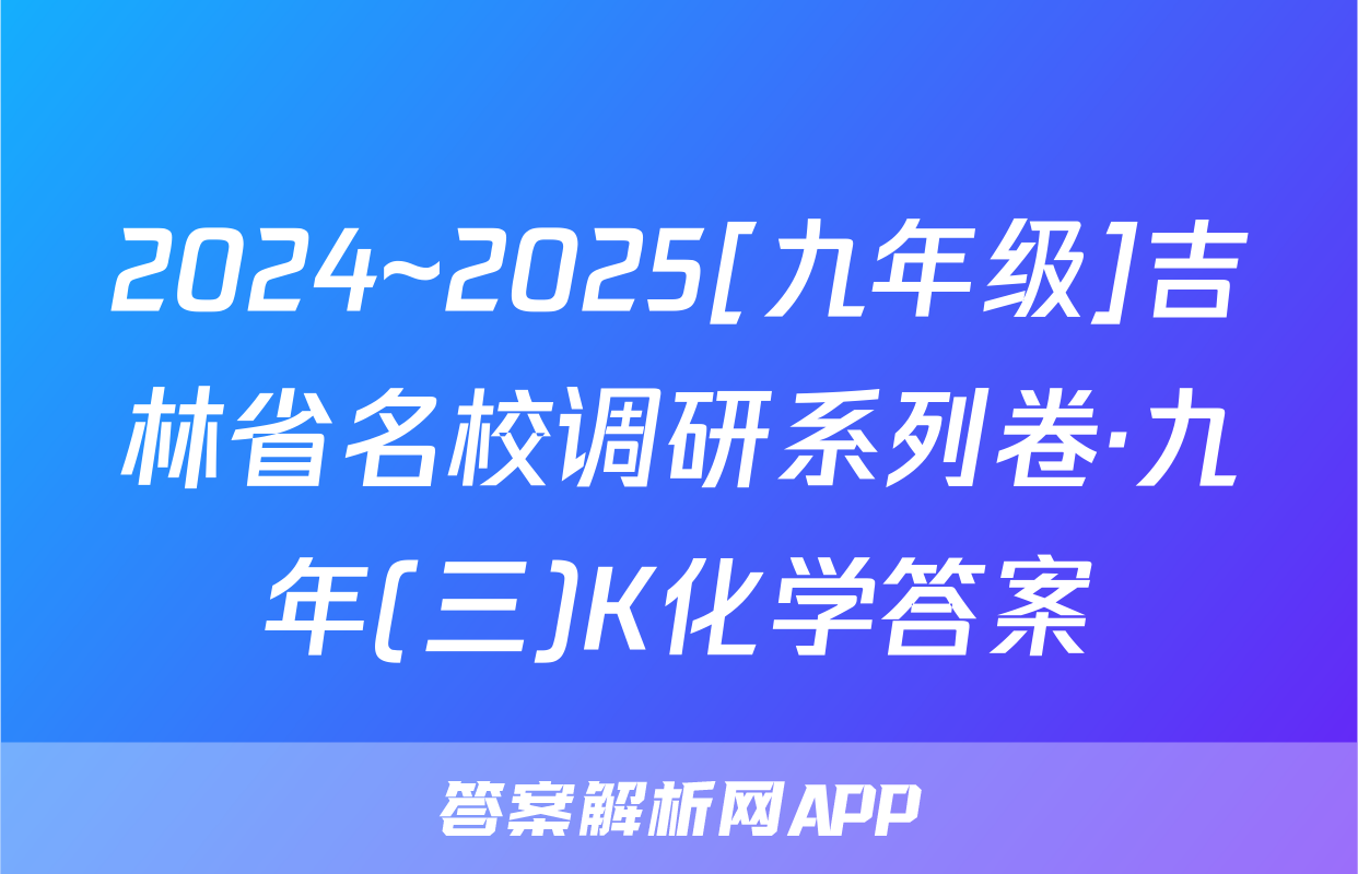 2024~2025[九年级]吉林省名校调研系列卷·九年(三)K化学答案