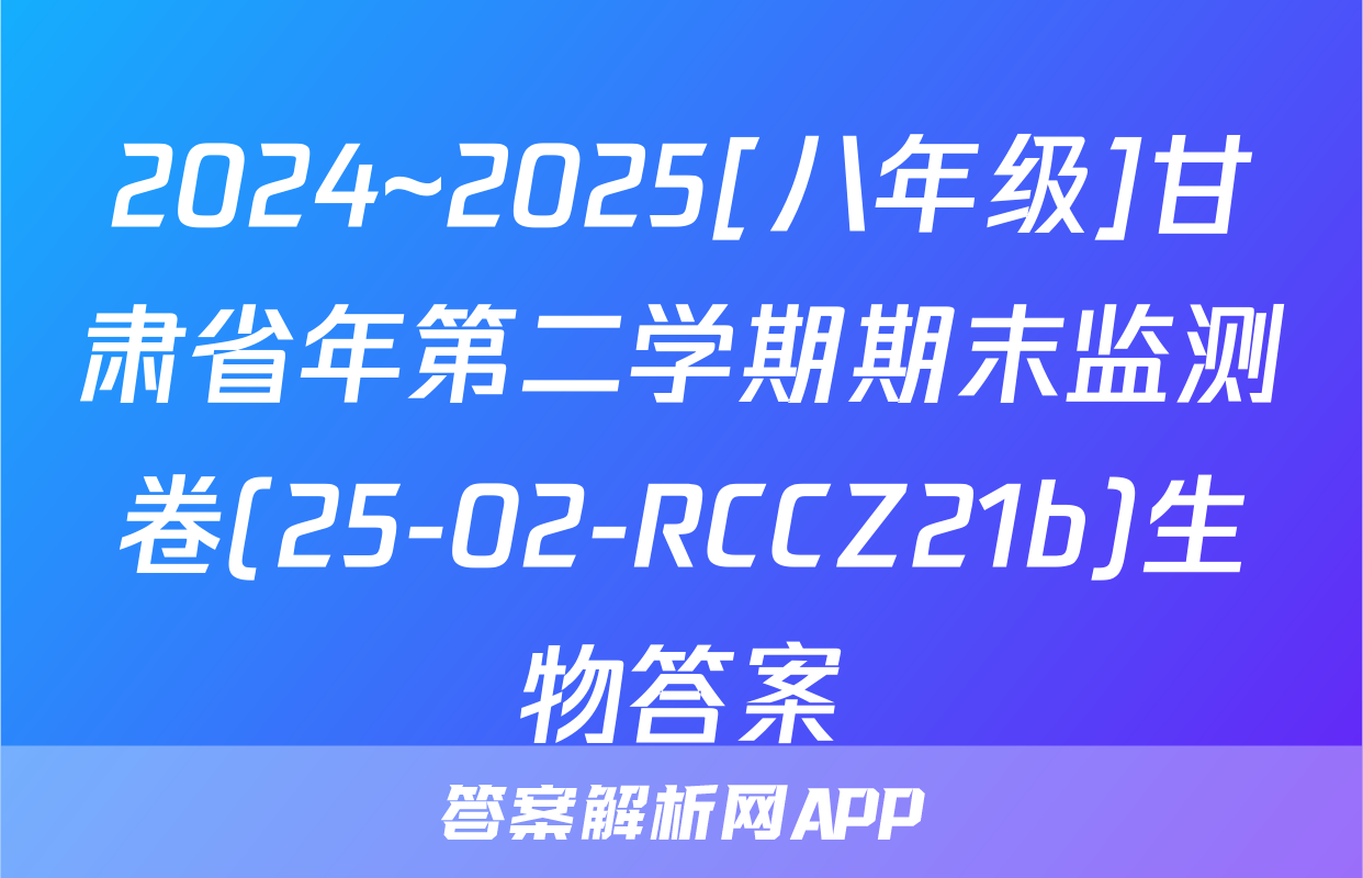 2024~2025[八年级]甘肃省年第二学期期末监测卷(25-02-RCCZ21b)生物答案