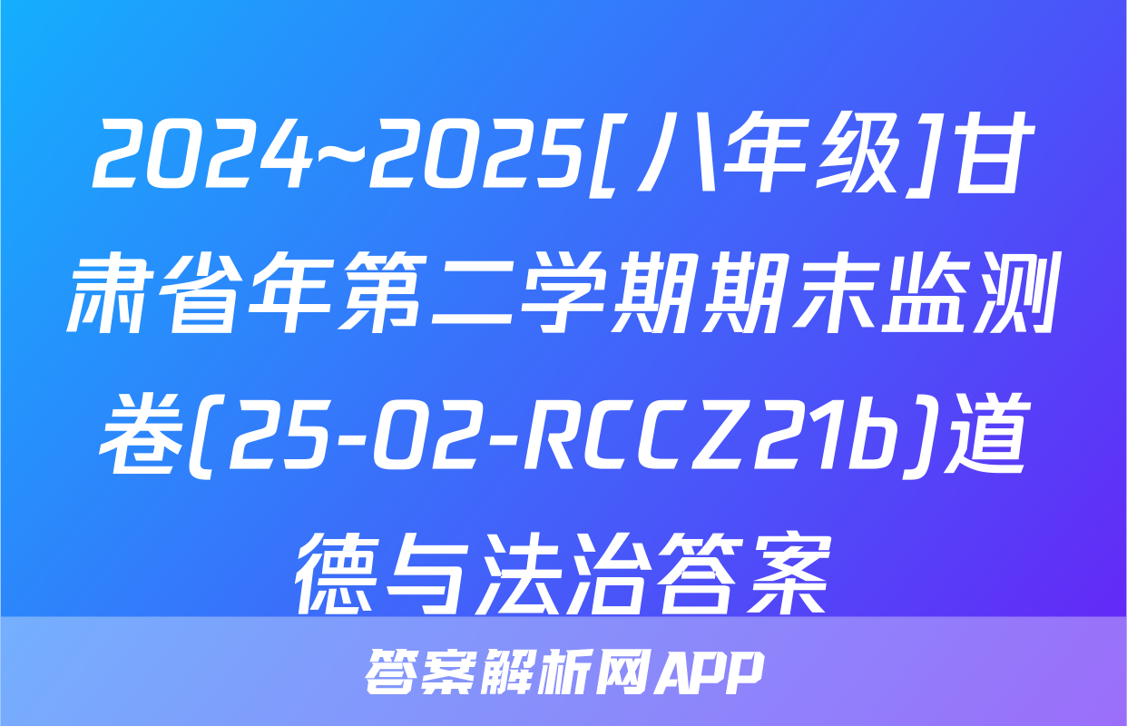 2024~2025[八年级]甘肃省年第二学期期末监测卷(25-02-RCCZ21b)道德与法治答案