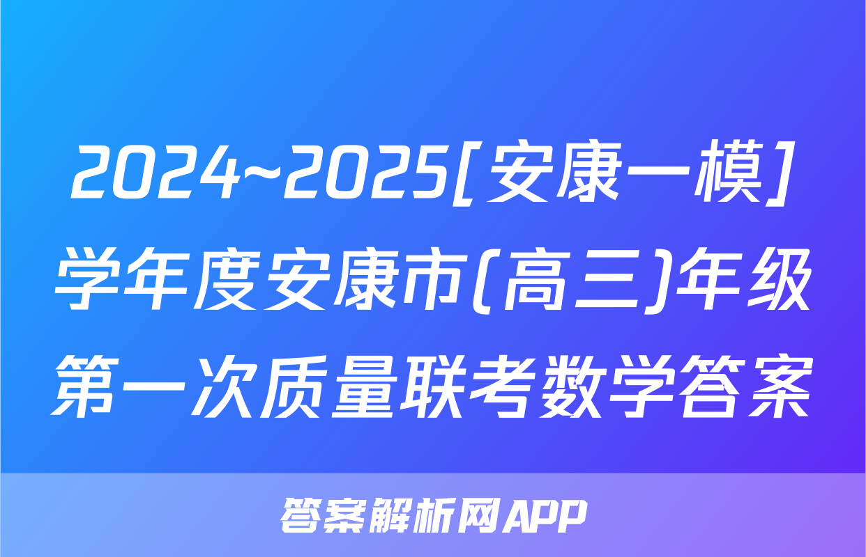 2024~2025[安康一模]学年度安康市(高三)年级第一次质量联考数学答案