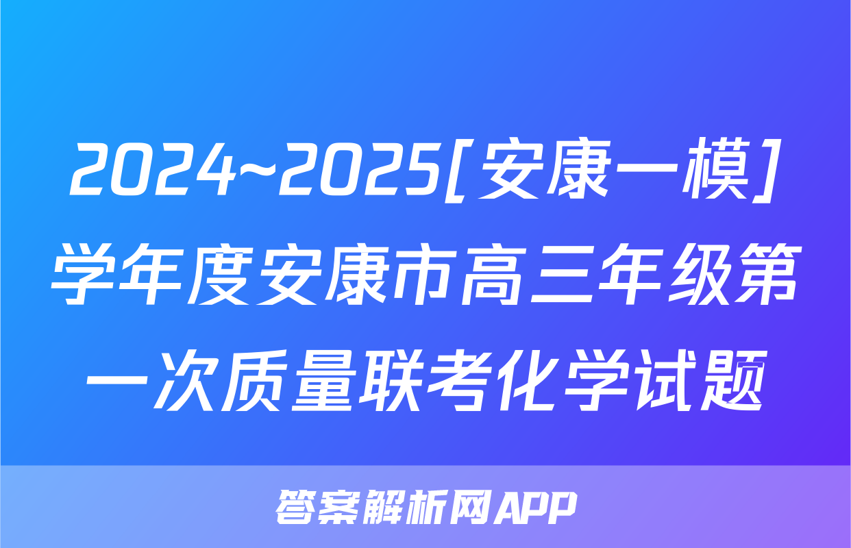 2024~2025[安康一模]学年度安康市高三年级第一次质量联考化学试题