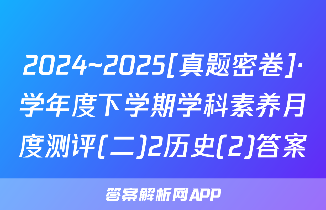 2024~2025[真题密卷]·学年度下学期学科素养月度测评(二)2历史(2)答案