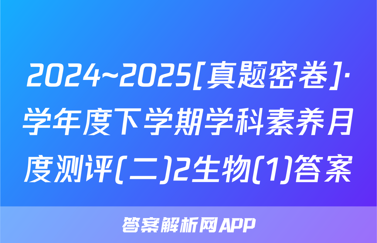 2024~2025[真题密卷]·学年度下学期学科素养月度测评(二)2生物(1)答案