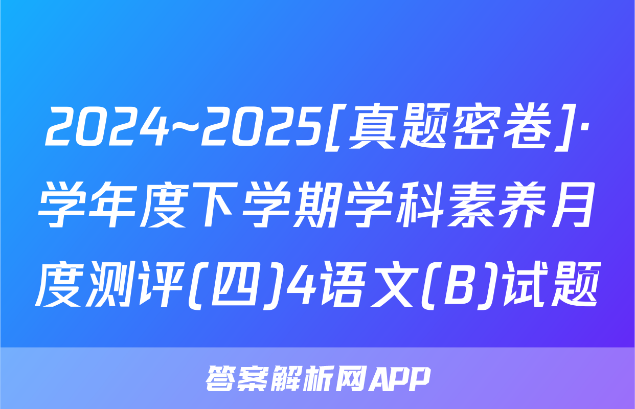 2024~2025[真题密卷]·学年度下学期学科素养月度测评(四)4语文(B)试题