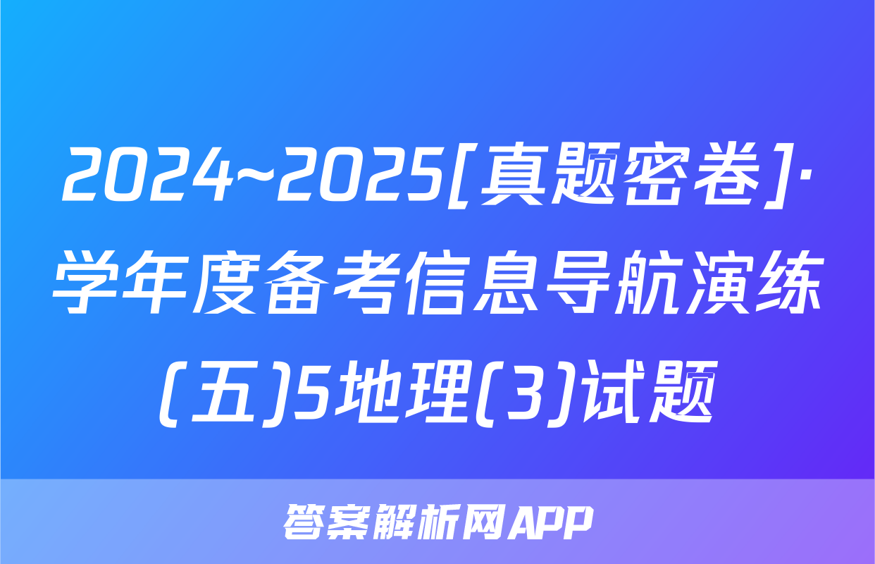 2024~2025[真题密卷]·学年度备考信息导航演练(五)5地理(3)试题