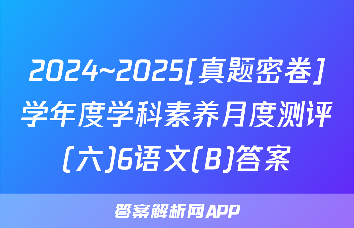 2024~2025[真题密卷]学年度学科素养月度测评(六)6语文(B)答案