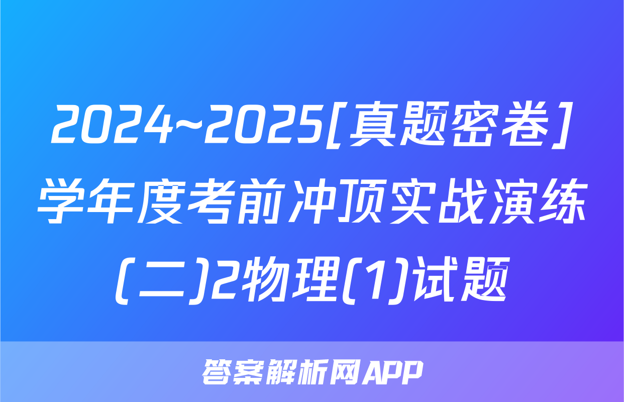 2024~2025[真题密卷]学年度考前冲顶实战演练(二)2物理(1)试题