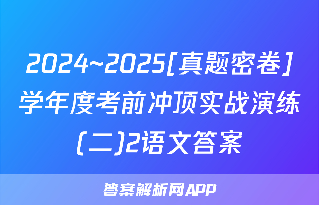 2024~2025[真题密卷]学年度考前冲顶实战演练(二)2语文答案