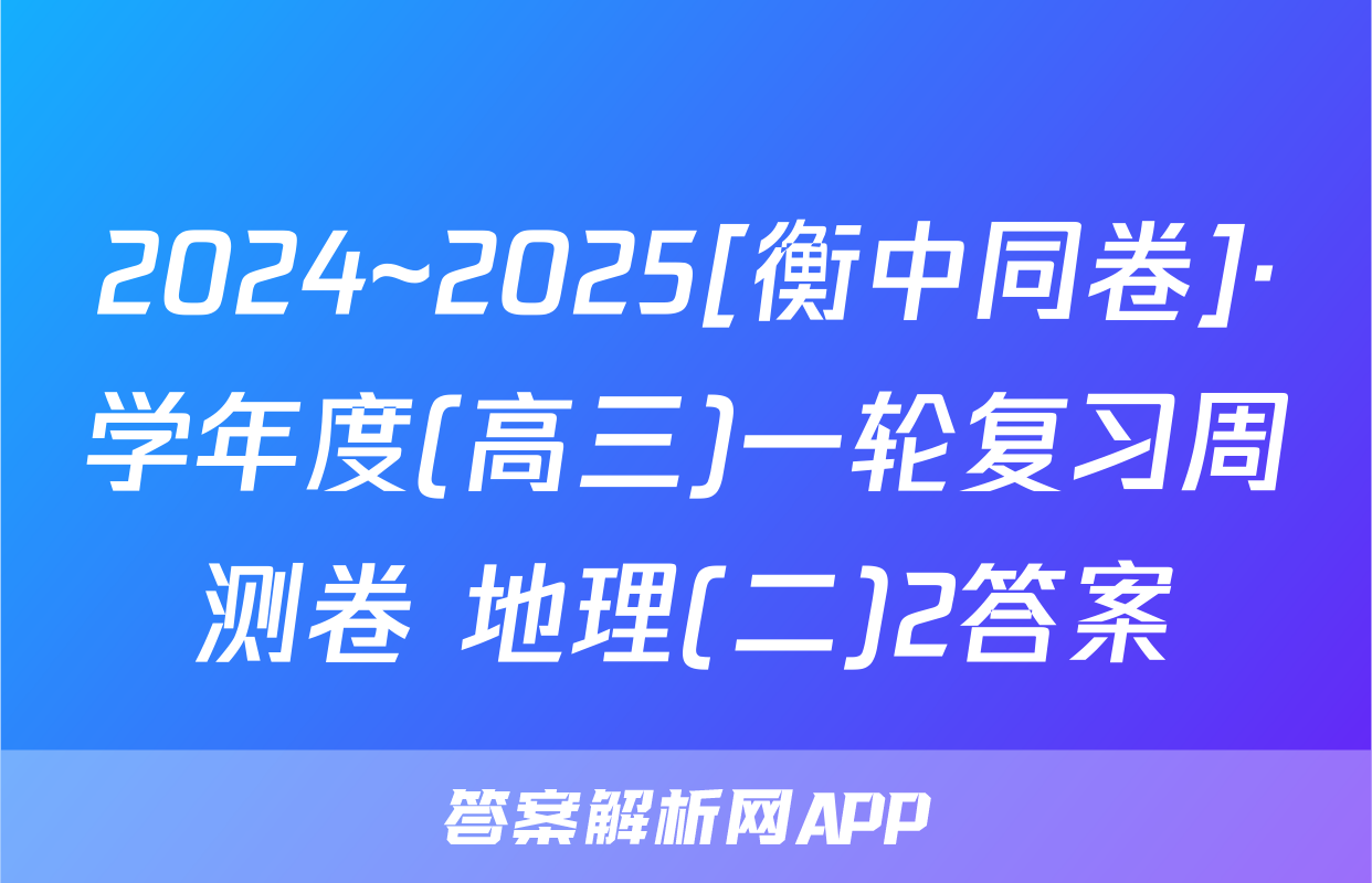 2024~2025[衡中同卷]·学年度(高三)一轮复习周测卷 地理(二)2答案