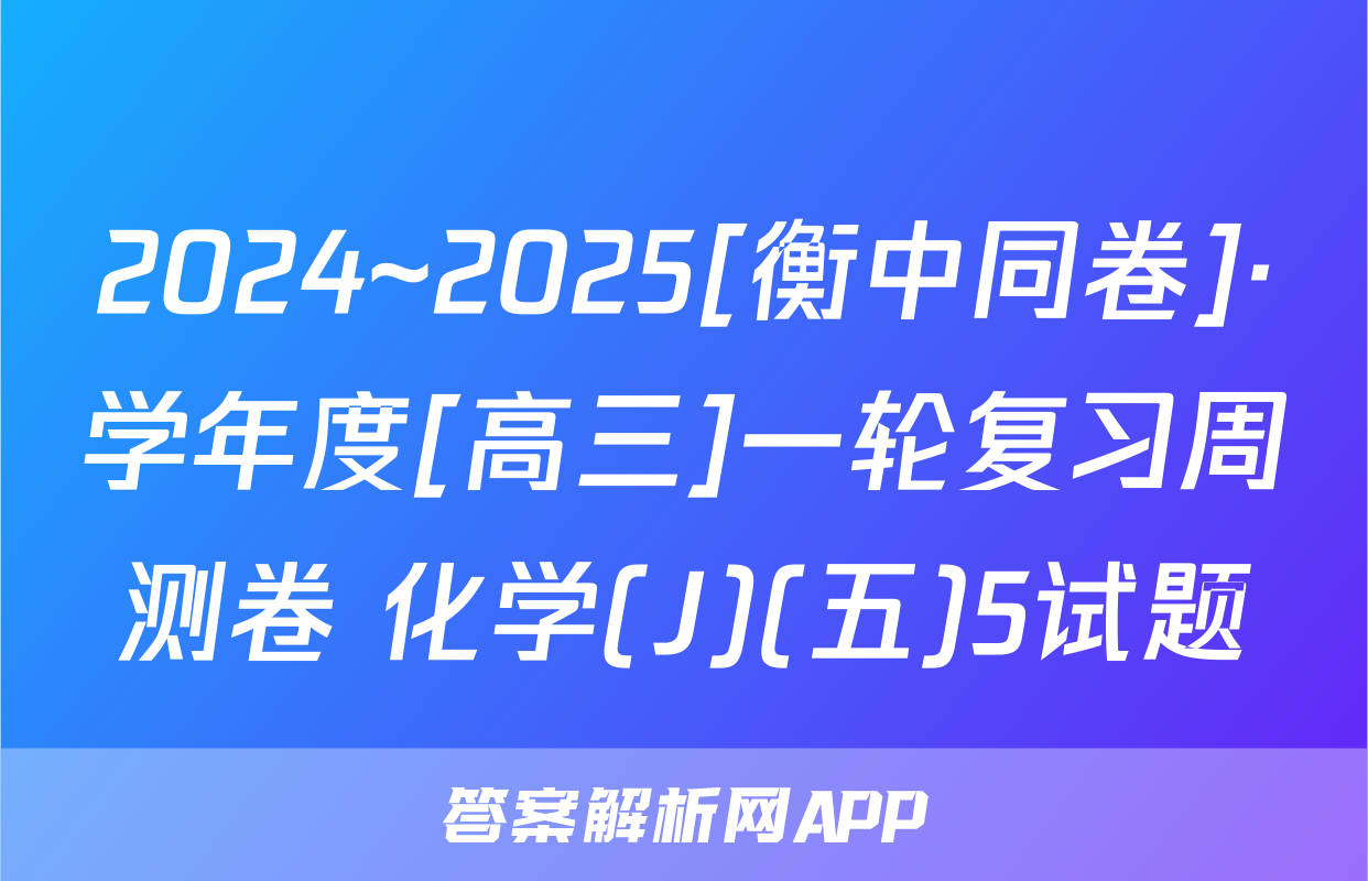 2024~2025[衡中同卷]·学年度[高三]一轮复习周测卷 化学(J)(五)5试题