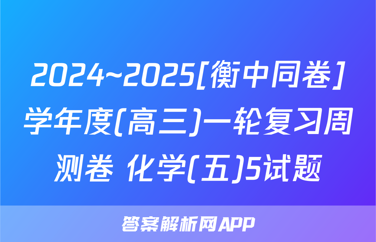 2024~2025[衡中同卷]学年度(高三)一轮复习周测卷 化学(五)5试题