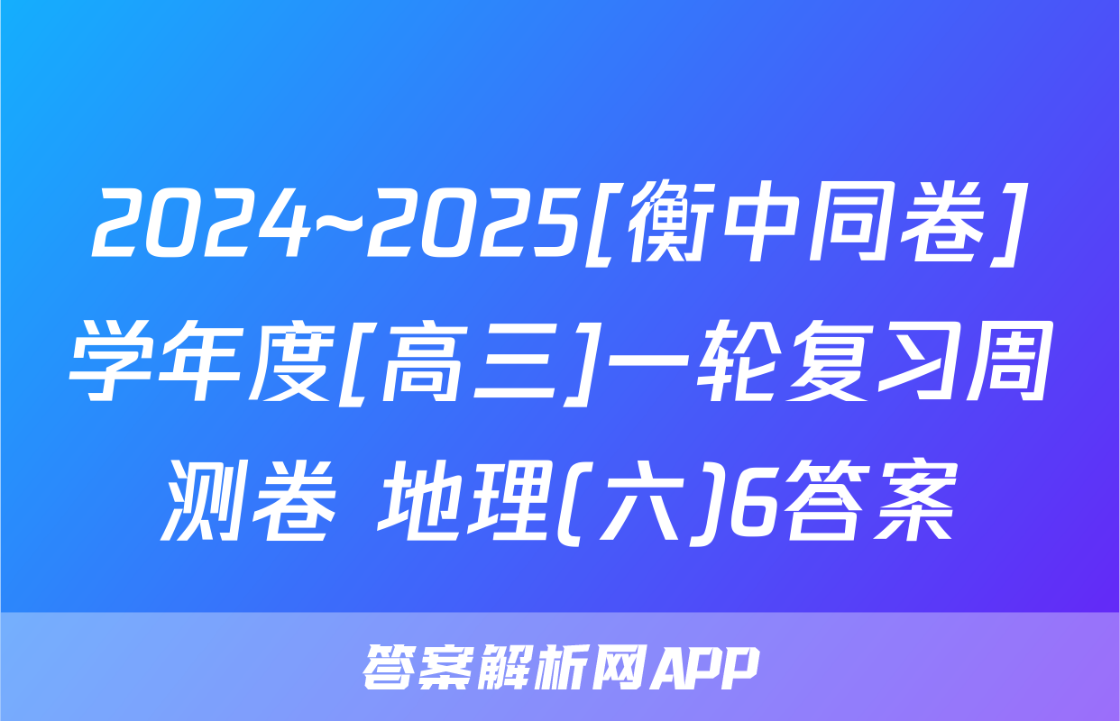 2024~2025[衡中同卷]学年度[高三]一轮复习周测卷 地理(六)6答案