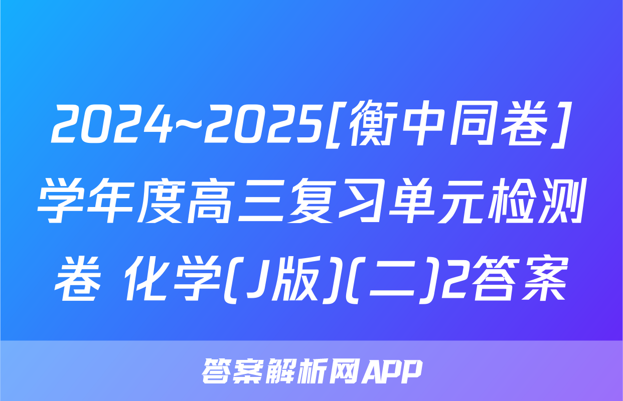 2024~2025[衡中同卷]学年度高三复习单元检测卷 化学(J版)(二)2答案