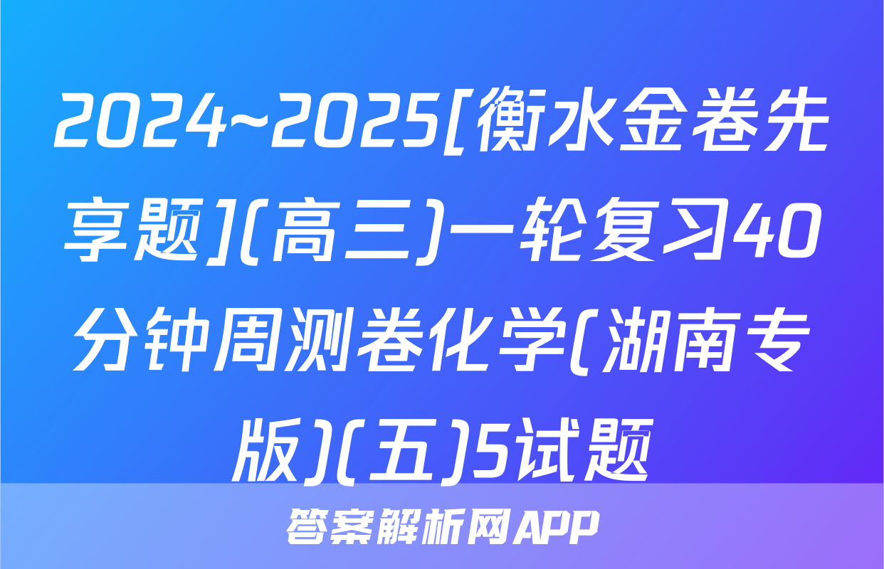 2024~2025[衡水金卷先享题](高三)一轮复习40分钟周测卷化学(湖南专版)(五)5试题