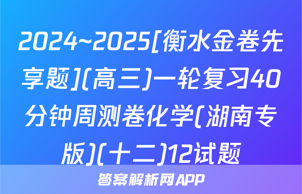 2024~2025[衡水金卷先享题](高三)一轮复习40分钟周测卷化学(湖南专版)(十二)12试题