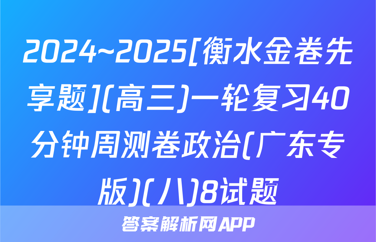 2024~2025[衡水金卷先享题](高三)一轮复习40分钟周测卷政治(广东专版)(八)8试题