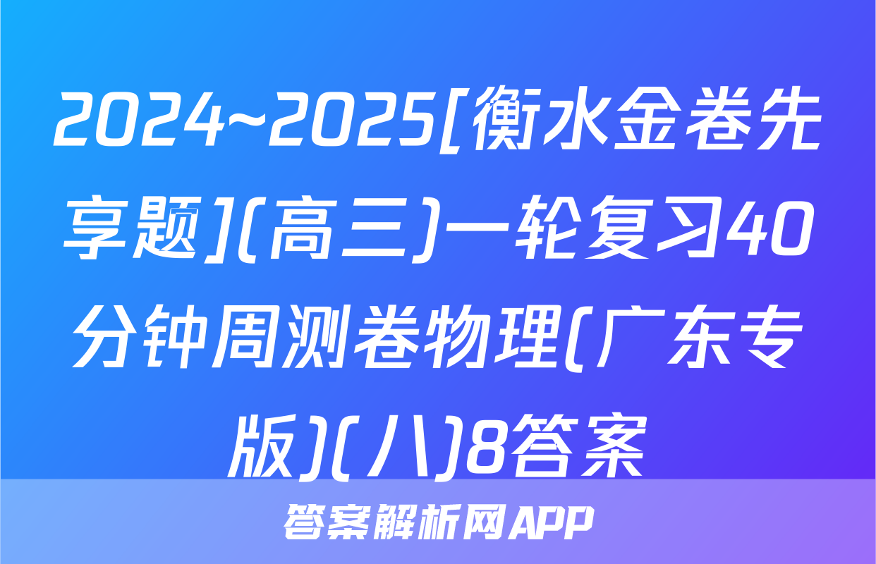 2024~2025[衡水金卷先享题](高三)一轮复习40分钟周测卷物理(广东专版)(八)8答案
