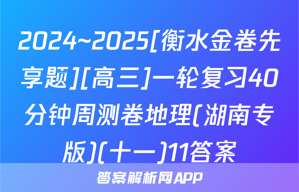 2024~2025[衡水金卷先享题][高三]一轮复习40分钟周测卷地理(湖南专版)(十一)11答案