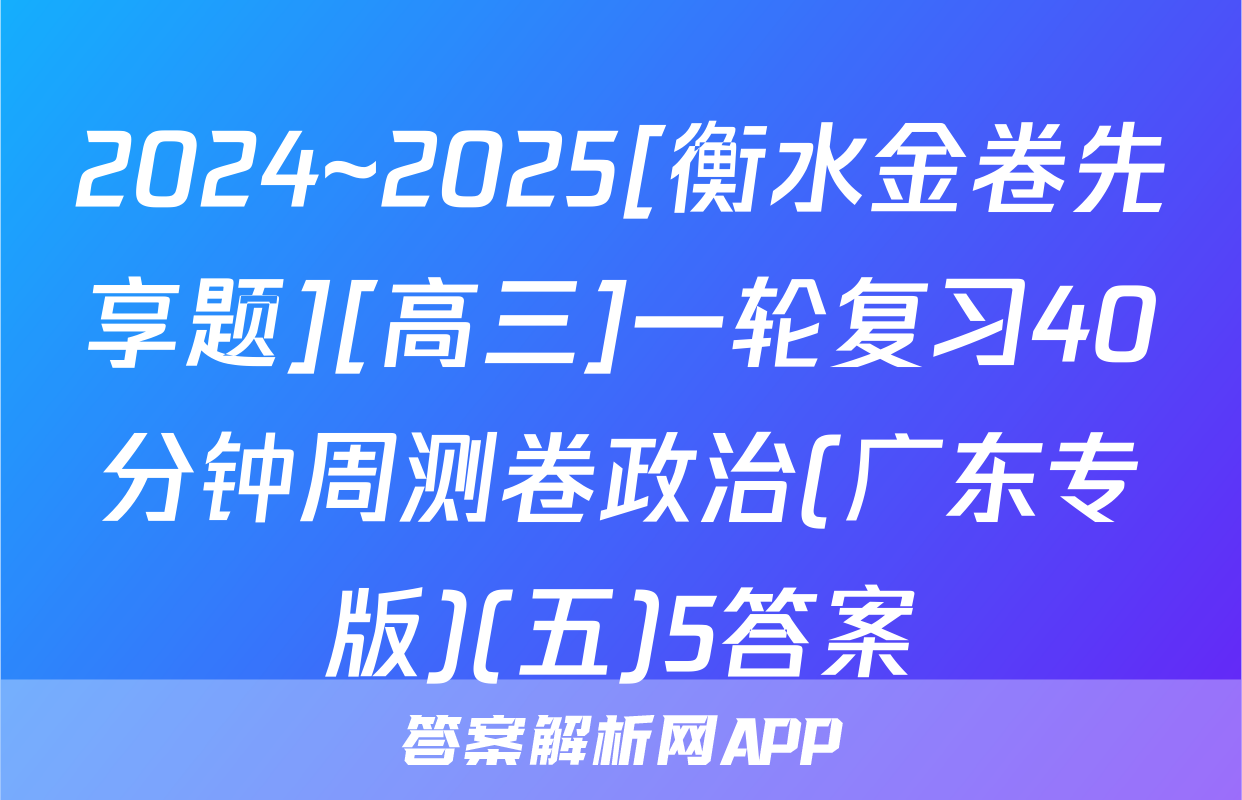 2024~2025[衡水金卷先享题][高三]一轮复习40分钟周测卷政治(广东专版)(五)5答案