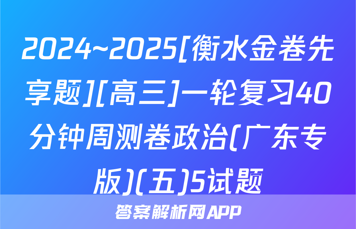 2024~2025[衡水金卷先享题][高三]一轮复习40分钟周测卷政治(广东专版)(五)5试题