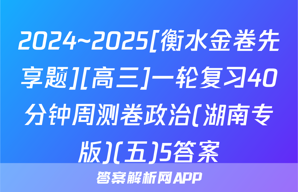2024~2025[衡水金卷先享题][高三]一轮复习40分钟周测卷政治(湖南专版)(五)5答案